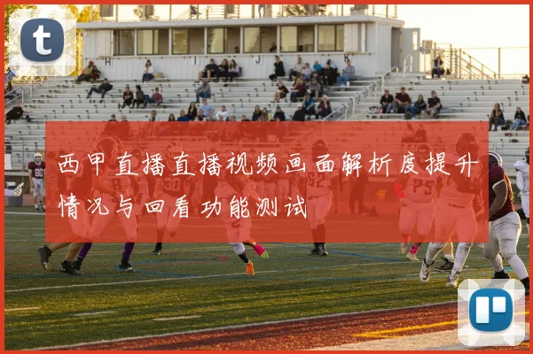 西甲直播直播视频画面解析度提升情况与回看功能测试