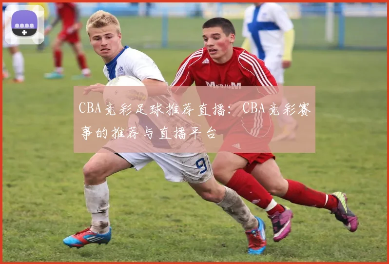 CBA竞彩足球推荐直播:CBA竞彩赛事的推荐与直播平台