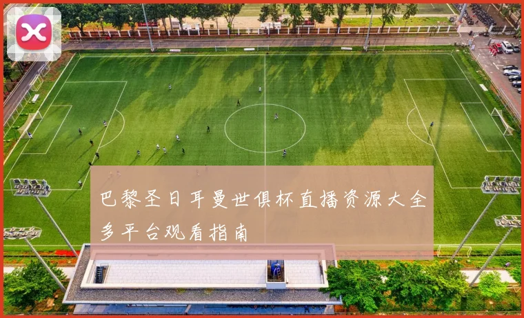 巴黎圣日耳曼世俱杯直播资源大全多平台观看指南