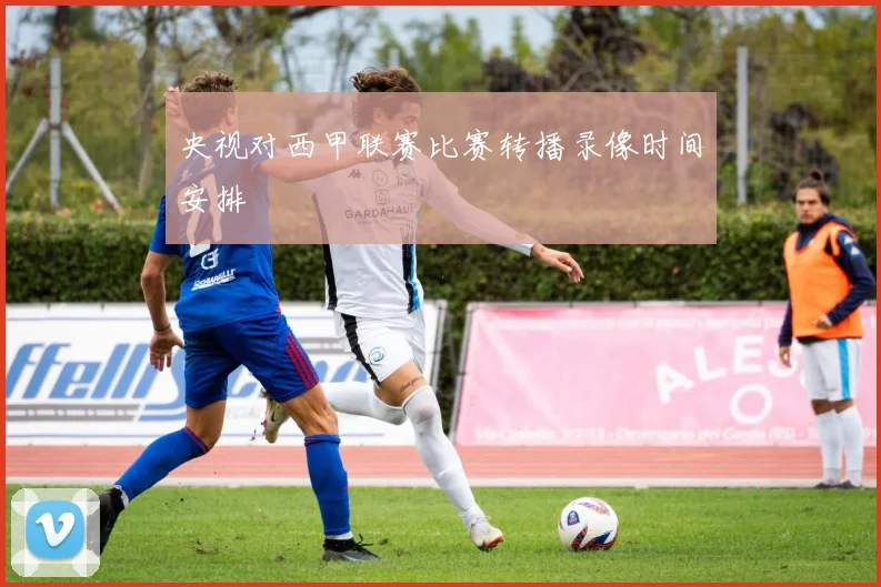 央视对西甲联赛比赛转播录像时间安排