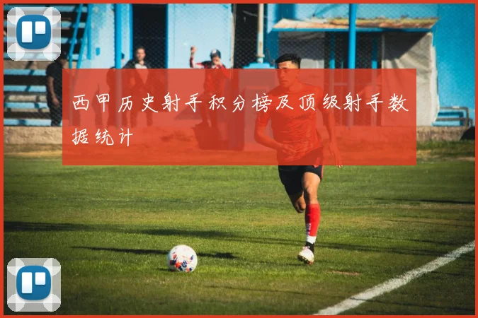 西甲历史射手积分榜及顶级射手数据统计