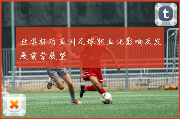 世俱杯对亚洲足球职业化影响及发展前景展望