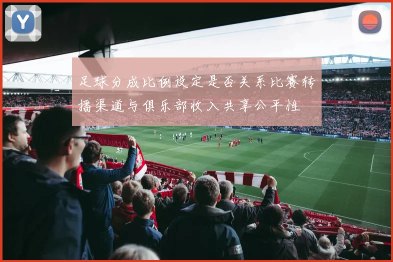 足球分成比例设定是否关系比赛转播渠道与俱乐部收入共享公平性