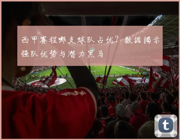 西甲赛程哪支球队占优？数据揭示强队优势与潜力黑马