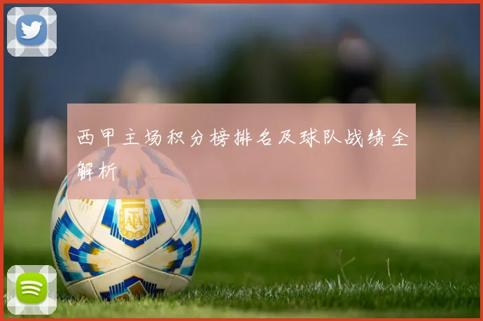 西甲主场积分榜排名及球队战绩全解析