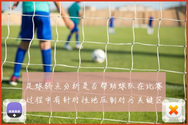 足球弱点分析是否帮助球队在比赛过程中有针对性地压制对方关键区域