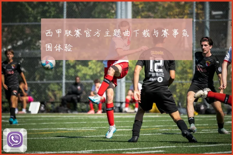 西甲联赛官方主题曲下载与赛事氛围体验