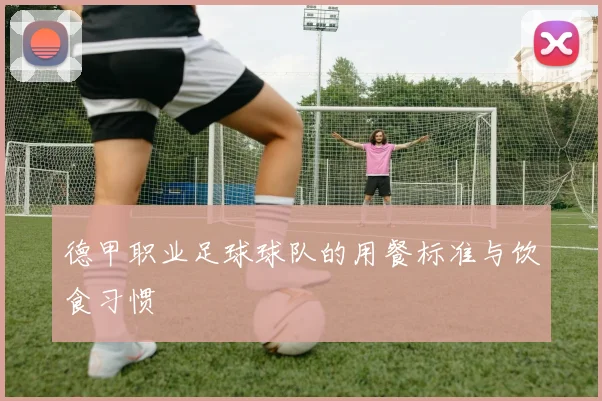 德甲职业足球球队的用餐标准与饮食习惯