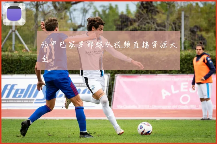 西甲巴塞罗那球队视频直播资源大全